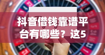 抖音借钱靠谱平台有哪些？这5家不逾期技巧必须看！