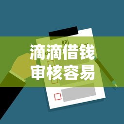 滴滴借钱审核容易吗?实测3大关键点,通过率提升攻略! 滴滴借钱审核容易吗?实测3大关键点,通过率提升攻略!