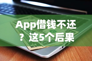 App借钱不还？这5个后果可能让你后悔莫及！