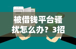 被借钱平台骚扰怎么办？3招教你有效自救！