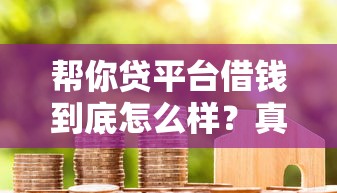 帮你贷平台借钱到底怎么样？真实用户测评+避坑指南