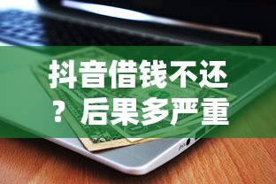 抖音借钱不还？后果多严重？老铁看完再决定！