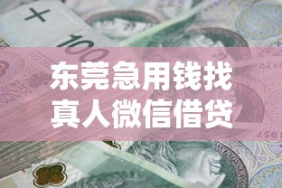 东莞急用钱找真人微信借贷平台?这5个正规渠道靠谱又安全 东莞急用钱找真人微信借贷平台?这5个正规渠道靠谱又安全