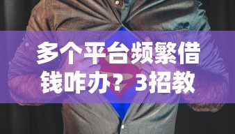 多个平台频繁借钱咋办？3招教你紧急止损！