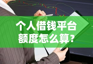 个人借钱平台额度怎么算？普通人究竟能借多少