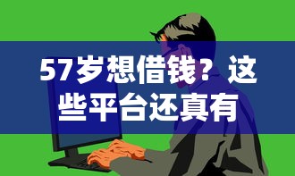 57岁想借钱？这些平台还真有机会！快看攻略
