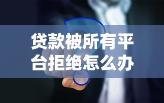 贷款被所有平台拒绝怎么办？试试这5个解决思路！