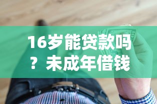16岁能贷款吗？未成年借钱真相揭秘 家长必看