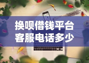 换呗借钱平台客服电话多少？正规贷款攻略这里查！