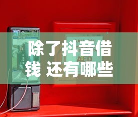除了抖音借钱 还有哪些正规平台?这5个渠道你可能没想到 除了抖音借钱 还有哪些正规平台?这5个渠道你可能没想到