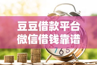 豆豆借款平台微信借钱靠谱吗?实测分享,这几个细节要注意! 豆豆借款平台微信借钱靠谱吗?实测分享,这几个细节要注意!