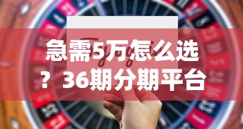 急需5万怎么选？36期分期平台避坑指南