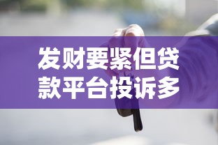 发财要紧但贷款平台投诉多?教你避开这些坑选对借钱方式! 发财要紧但贷款平台投诉多?教你避开这些坑选对借钱方式!