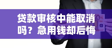贷款审核中能取消吗？急用钱却后悔了？看这篇就懂！
