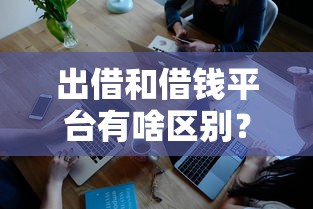 出借和借钱平台有啥区别？一文教你避坑选对渠道