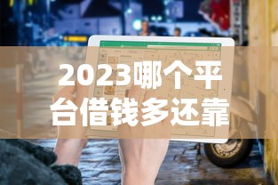 2023哪个平台借钱多还靠谱？正规渠道避坑指南