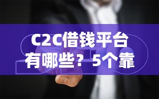C2C借钱平台有哪些?5个靠谱推荐+避坑指南 C2C借钱平台有哪些?5个靠谱推荐+避坑指南
