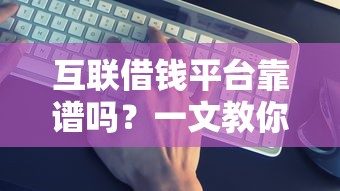 互联借钱平台靠谱吗？一文教你辨别正规安全的渠道