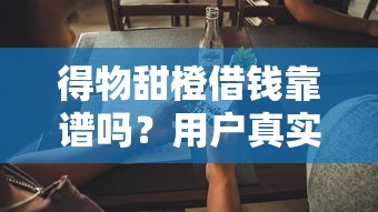 得物甜橙借钱靠谱吗？用户真实体验+平台资质解析