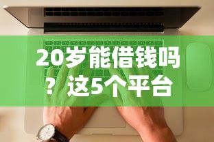 20岁能借钱吗?这5个平台超实用!知乎用户实测攻略 20岁能借钱吗?这5个平台超实用!知乎用户实测攻略