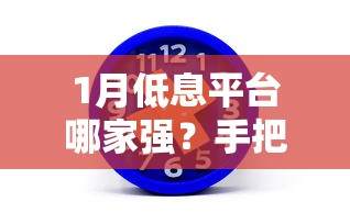 1月低息平台哪家强？手把手教你挑到好借钱渠道！
