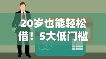 20岁也能轻松借！5大低门槛平台推荐，急用钱必看
