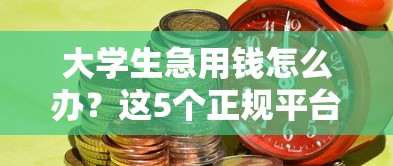 大学生急用钱怎么办？这5个正规平台资质全、放款稳！