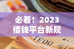 必看！2023借钱平台新规定最新消息 这些变化影响你的贷款选择