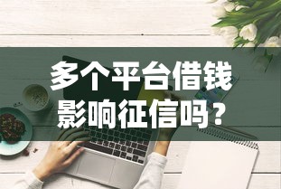 多个平台借钱影响征信吗？这些细节你可能没注意！