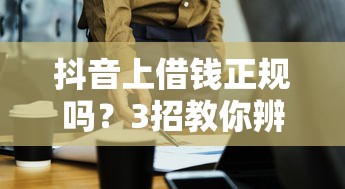 抖音上借钱正规吗？3招教你辨别靠谱平台，别被坑！