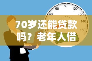 70岁还能贷款吗？老年人借款条件、风险全解析