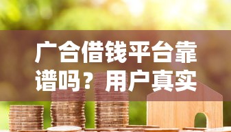 广合借钱平台靠谱吗？用户真实评价+贷款避坑指南！