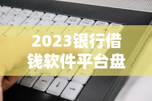 2023银行借钱软件平台盘点！这5款最靠谱