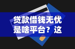 贷款借钱无忧是啥平台？这篇干货帮你避坑选对！