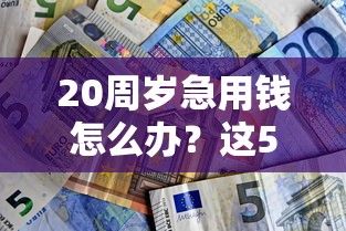 20周岁急用钱怎么办？这5个低门槛借钱平台，总有一款适合你！