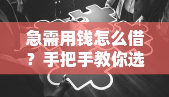 急需用钱怎么借？手把手教你选对正规平台，快速到账不踩坑！