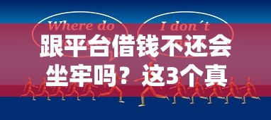 跟平台借钱不还会坐牢吗？这3个真相你必须知道！
