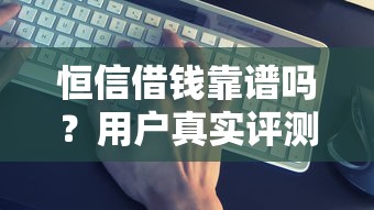 恒信借钱靠谱吗？用户真实评测+避坑指南