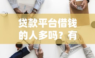 贷款平台借钱的人多吗？有人试过吗？真实数据揭秘