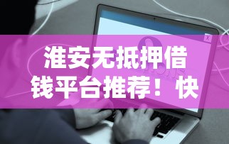 淮安无抵押借钱平台推荐！快速到账、低息方案全解析