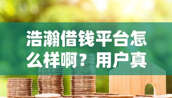 浩瀚借钱平台怎么样啊？用户真实评测+避坑指南来啦！