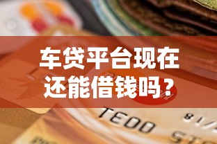 车贷平台现在还能借钱吗？最新政策解析+避坑指南