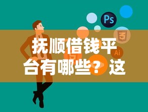 抚顺借钱平台有哪些？这5家正规公司推荐，快速解决资金需求
