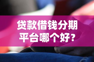 贷款借钱分期平台哪个好？3分钟教你选出靠谱平台不踩坑！
