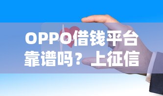 OPPO借钱平台靠谱吗？上征信吗？实测告诉你这些坑别踩！