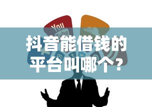 抖音能借钱的平台叫哪个？这些渠道靠谱吗