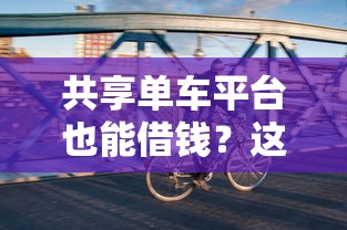共享单车平台也能借钱？这3个隐藏功能你可能不知道