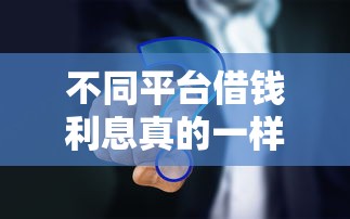 不同平台借钱利息真的一样吗？实测对比结果让人吓一跳！