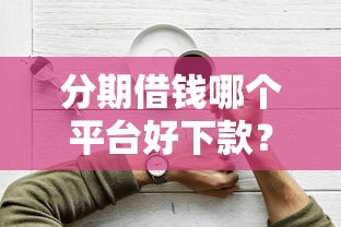 分期借钱哪个平台好下款？实测5类容易通过的下款渠道