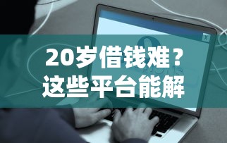 20岁借钱难？这些平台能解燃眉之急（附避坑攻略）